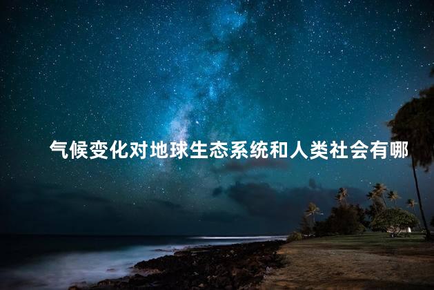 气候变化对地球生态系统和人类社会有哪些影响  气候变化对地球影响